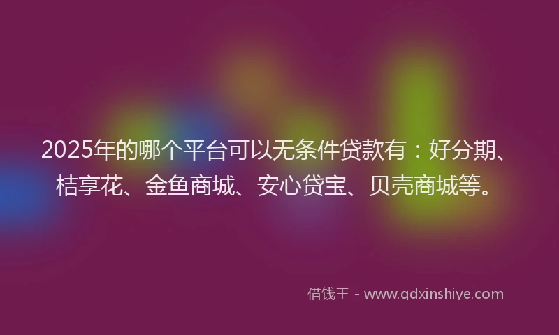 2025年的哪个平台可以无条件贷款有：好分期、桔享花、金鱼商城、安心贷宝、贝壳商城等。