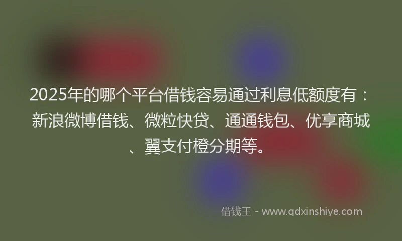 2025年的哪个平台借钱容易通过利息低额度有：新浪微博借钱、微粒快贷、通通钱包、优享商城、翼支付橙分期等。