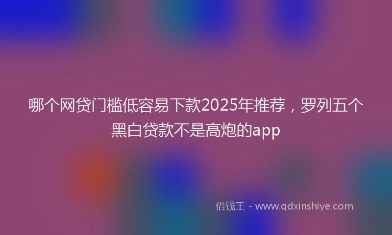 哪个网贷门槛低容易下款2025年推荐，罗列五个黑白贷款不是高炮的app