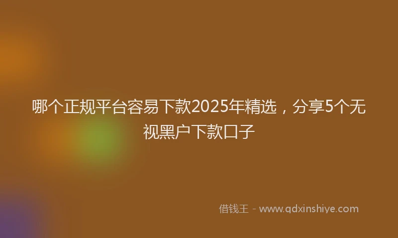 哪个正规平台容易下款2025年精选，分享5个无视黑户下款口子