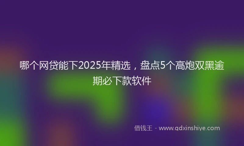 哪个网贷能下2025年精选，盘点5个高炮双黑逾期必下款软件