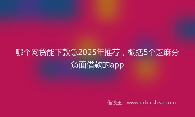哪个网贷能下款急2025年推荐，概括5个芝麻分负面借款的app