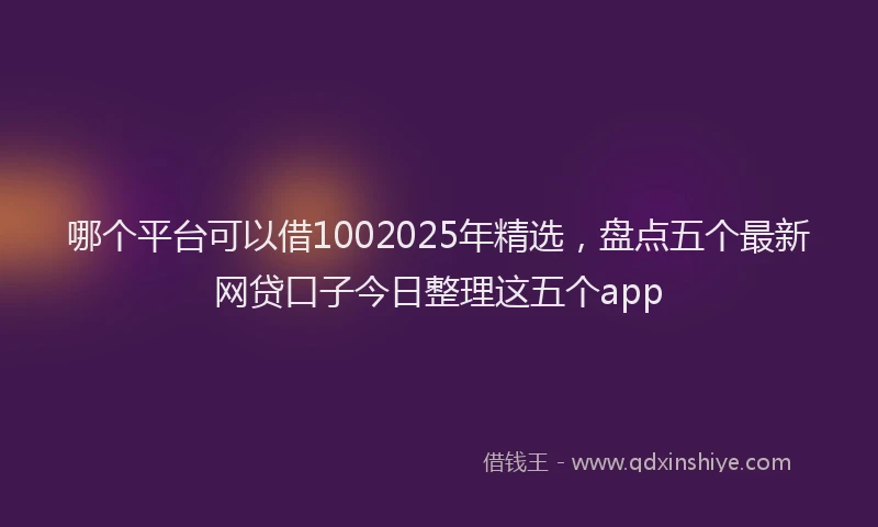 哪个平台可以借1002025年精选，盘点五个最新网贷口子今日整理这五个app