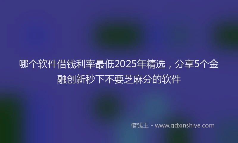 哪个软件借钱利率最低2025年精选，分享5个金融创新秒下不要芝麻分的软件
