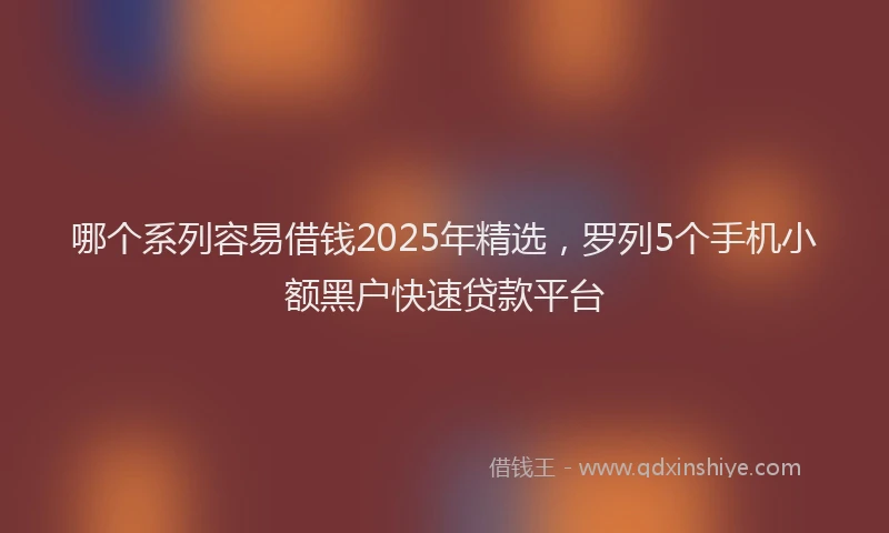 哪个系列容易借钱2025年精选，罗列5个手机小额黑户快速贷款平台
