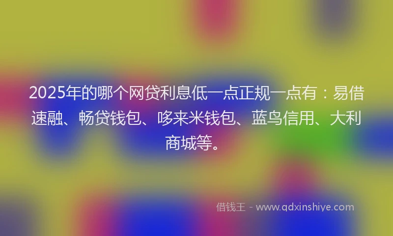 2025年的哪个网贷利息低一点正规一点有:易借速融、畅贷钱包、哆来米钱包、蓝鸟信用、大利商城等。