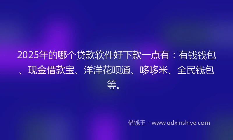 2025年的哪个贷款软件好下款一点有：有钱钱包、现金借款宝、洋洋花呗通、哆哆米、全民钱包等。