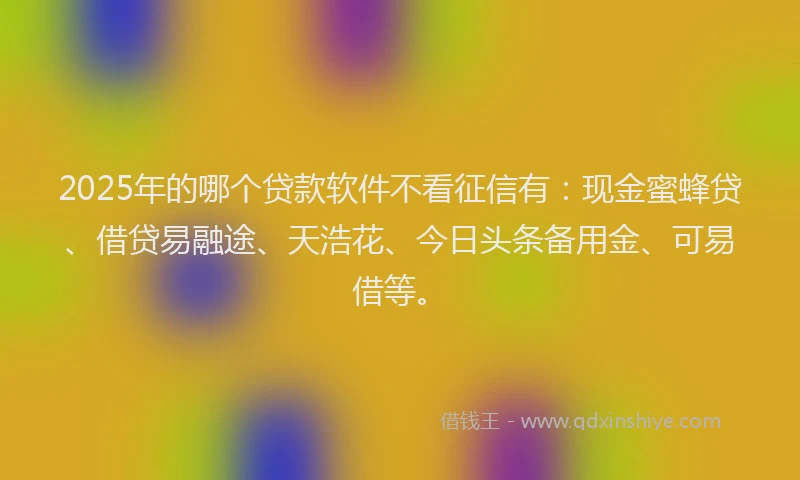 2025年的哪个贷款软件不看征信有：现金蜜蜂贷、借贷易融途、天浩花、今日头条备用金、可易借等。