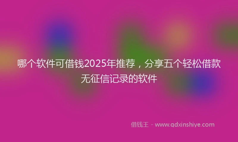 哪个软件可借钱2025年推荐，分享五个轻松借款无征信记录的软件