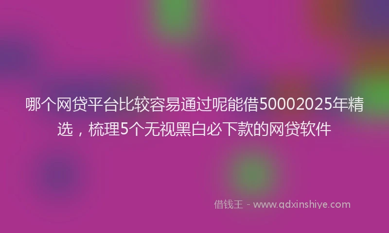 哪个网贷平台比较容易通过呢能借50002025年精选,梳理5个无视黑白必下款的网贷软件