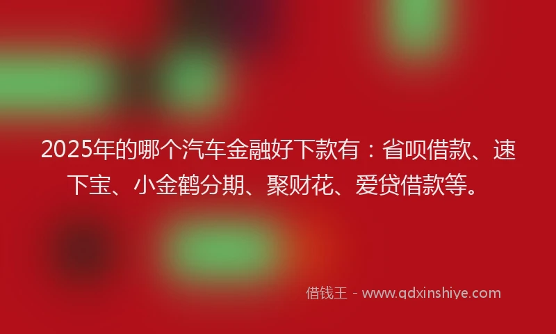 2025年的哪个汽车金融好下款有：省呗借款、速下宝、小金鹤分期、聚财花、爱贷借款等。