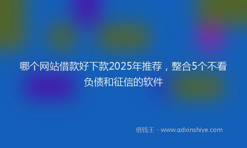 哪个网站借款好下款2025年推荐，整合5个不看负债和征信的软件