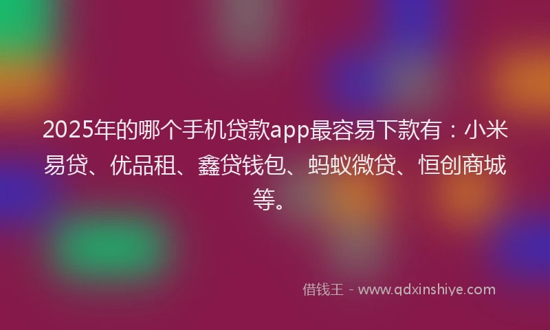 2025年的哪个手机贷款app最容易下款有：小米易贷、优品租、鑫贷钱包、蚂蚁微贷、恒创商城等。