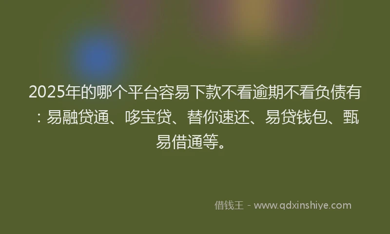2025年的哪个平台容易下款不看逾期不看负债有：易融贷通、哆宝贷、替你速还、易贷钱包、甄易借通等。