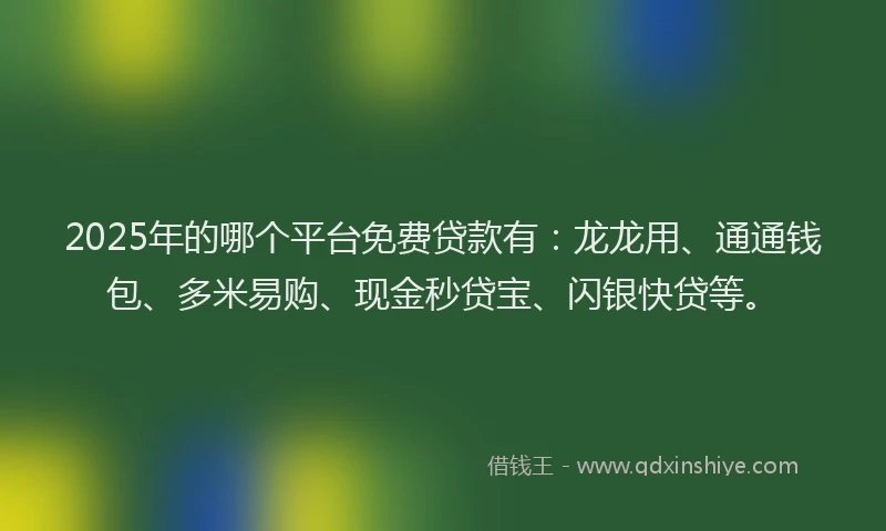 2025年的哪个平台免费贷款有：龙龙用、通通钱包、多米易购、现金秒贷宝、闪银快贷等。