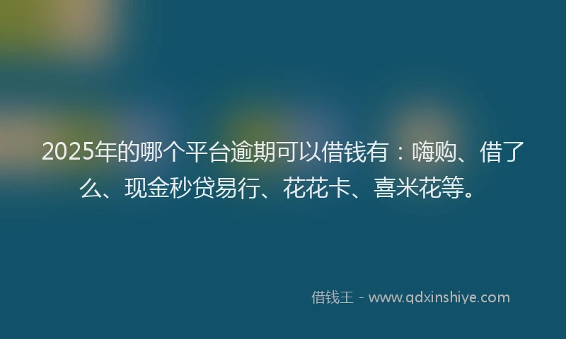 2025年的哪个平台逾期可以借钱有：嗨购、借了么、现金秒贷易行、花花卡、喜米花等。