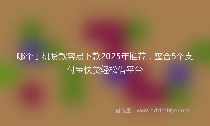 哪个手机贷款容易下款2025年推荐，整合5个支付宝快贷轻松借平台