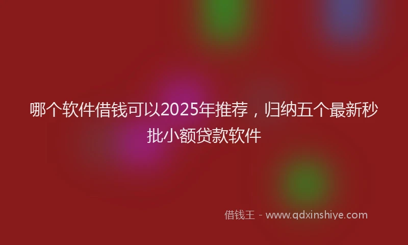 哪个软件借钱可以2025年推荐，归纳五个最新秒批小额贷款软件