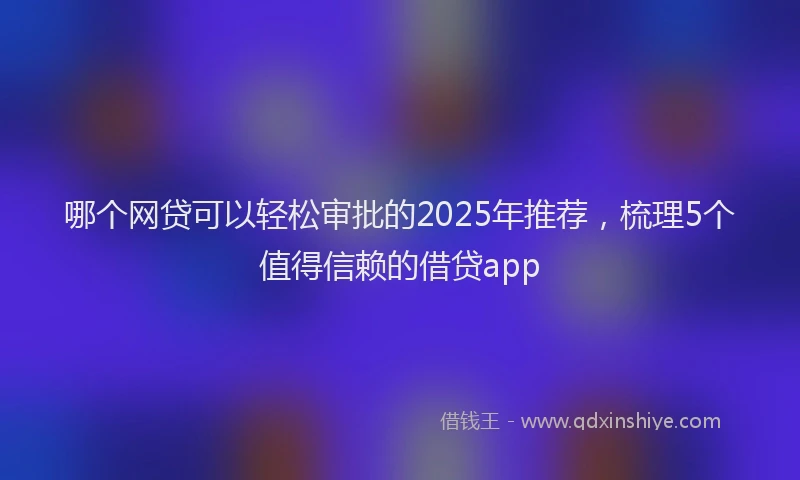 哪个网贷可以轻松审批的2025年推荐,梳理5个值得信赖的借贷app