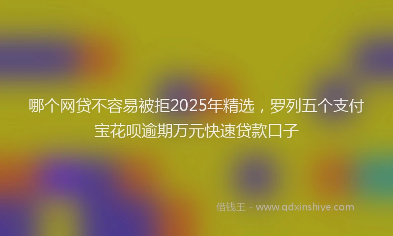 哪个网贷不容易被拒2025年精选,罗列五个支付宝花呗逾期万元快速贷款口子
