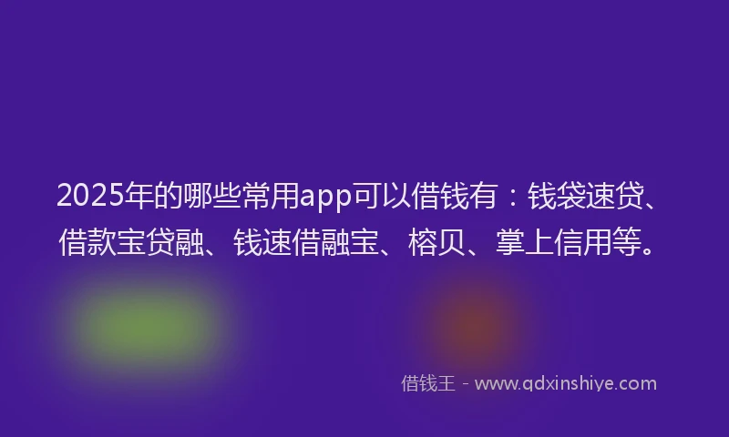 2025年的哪些常用app可以借钱有：钱袋速贷、借款宝贷融、钱速借融宝、榕贝、掌上信用等。