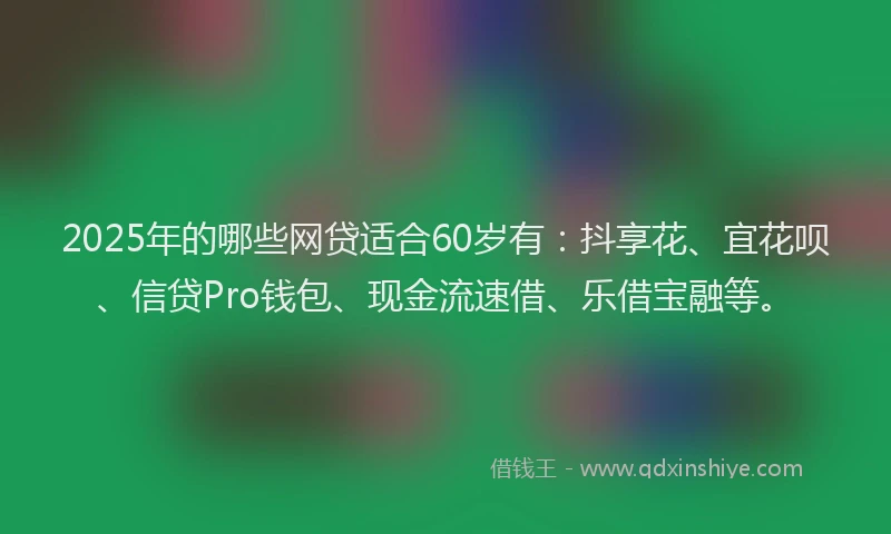2025年的哪些网贷适合60岁有：抖享花、宜花呗、信贷Pro钱包、现金流速借、乐借宝融等。