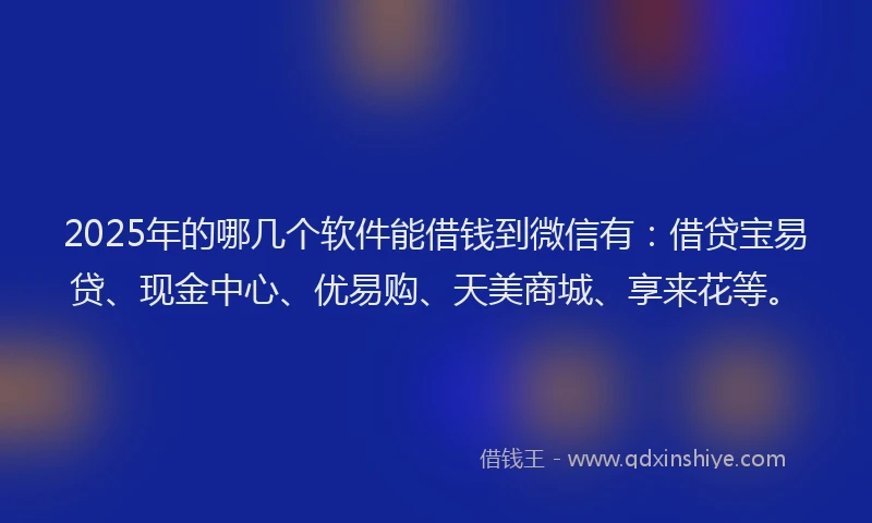 2025年的哪几个软件能借钱到微信有：借贷宝易贷、现金中心、优易购、天美商城、享来花等。
