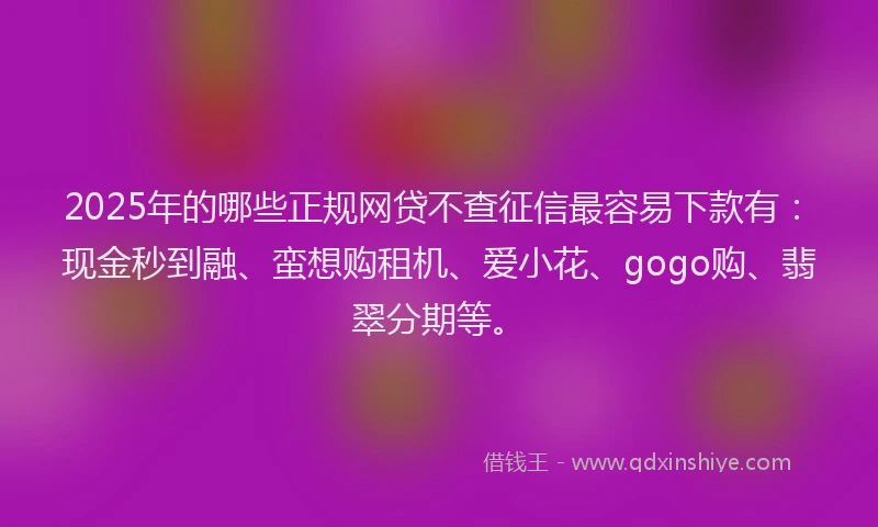 2025年的哪些正规网贷不查征信最容易下款有：现金秒到融、蛮想购租机、爱小花、gogo购、翡翠分期等。