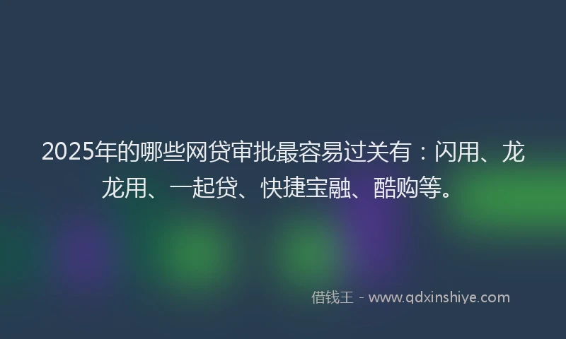 2025年的哪些网贷审批最容易过关有：闪用、龙龙用、一起贷、快捷宝融、酷购等。