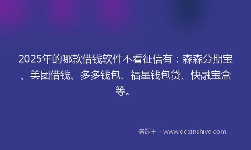 2025年的哪款借钱软件不看征信有：森森分期宝、美团借钱、多多钱包、福星钱包贷、快融宝盒等。