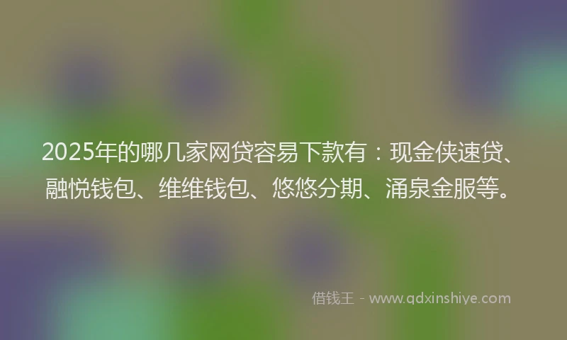 2025年的哪几家网贷容易下款有：现金侠速贷、融悦钱包、维维钱包、悠悠分期、涌泉金服等。