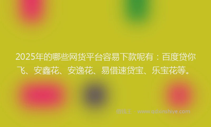 2025年的哪些网货平台容易下款呢有：百度贷你飞、安鑫花、安逸花、易借速贷宝、乐宝花等。