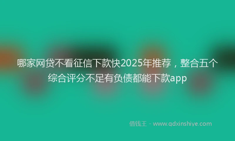 哪家网贷不看征信下款快2025年推荐，整合五个综合评分不足有负债都能下款app