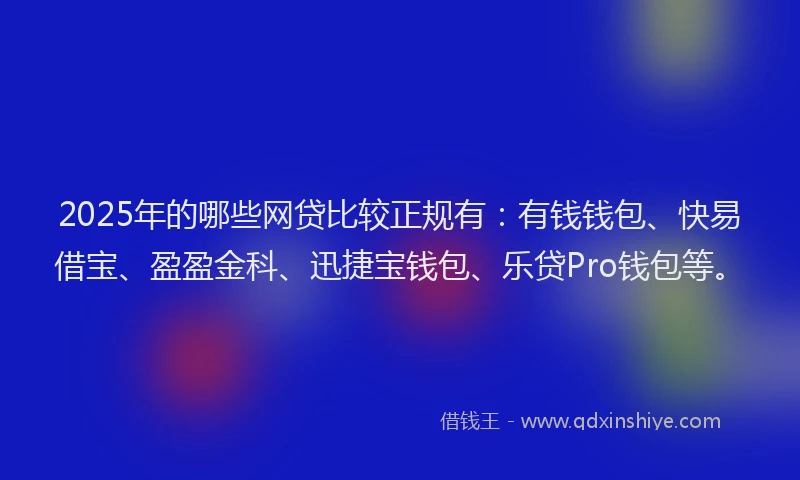 2025年的哪些网贷比较正规有：有钱钱包、快易借宝、盈盈金科、迅捷宝钱包、乐贷Pro钱包等。