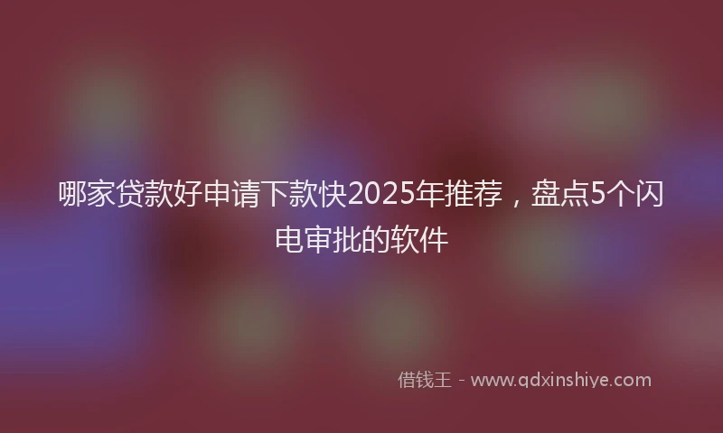 哪家贷款好申请下款快2025年推荐，盘点5个闪电审批的软件
