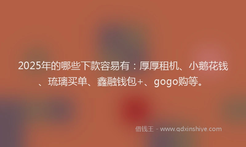 2025年的哪些下款容易有：厚厚租机、小鹅花钱、琉璃买单、鑫融钱包+、gogo购等。