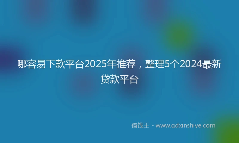 哪容易下款平台2025年推荐，整理5个2024最新贷款平台