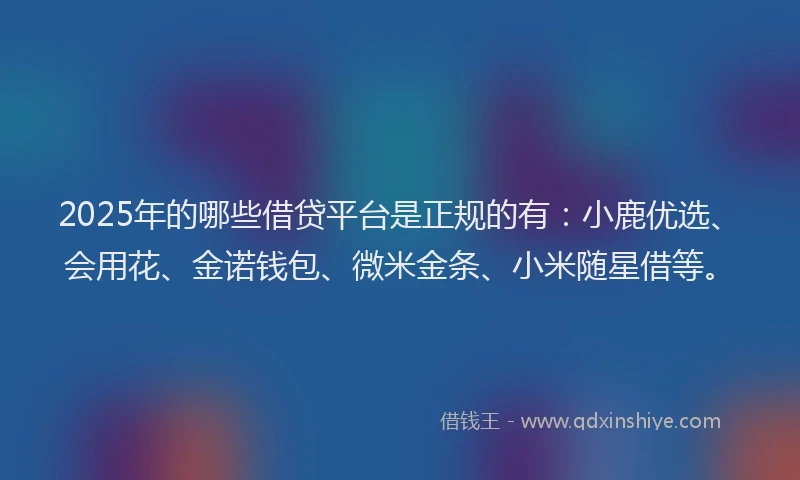 2025年的哪些借贷平台是正规的有：小鹿优选、会用花、金诺钱包、微米金条、小米随星借等。