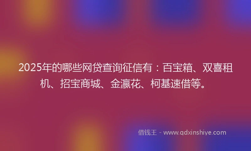 2025年的哪些网贷查询征信有：百宝箱、双喜租机、招宝商城、金瀛花、柯基速借等。