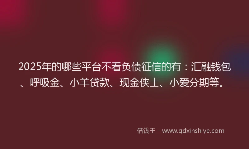 2025年的哪些平台不看负债征信的有：汇融钱包、呼吸金、小羊贷款、现金侠士、小爱分期等。