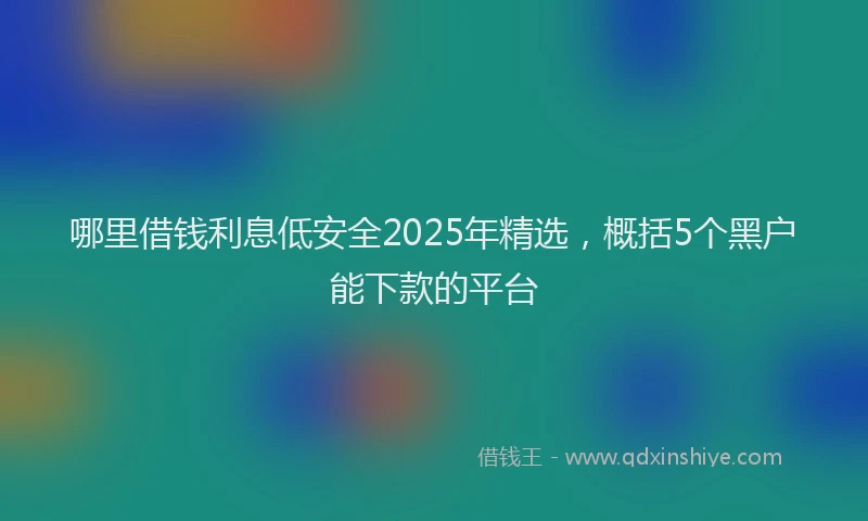 哪里借钱利息低安全2025年精选，概括5个黑户能下款的平台