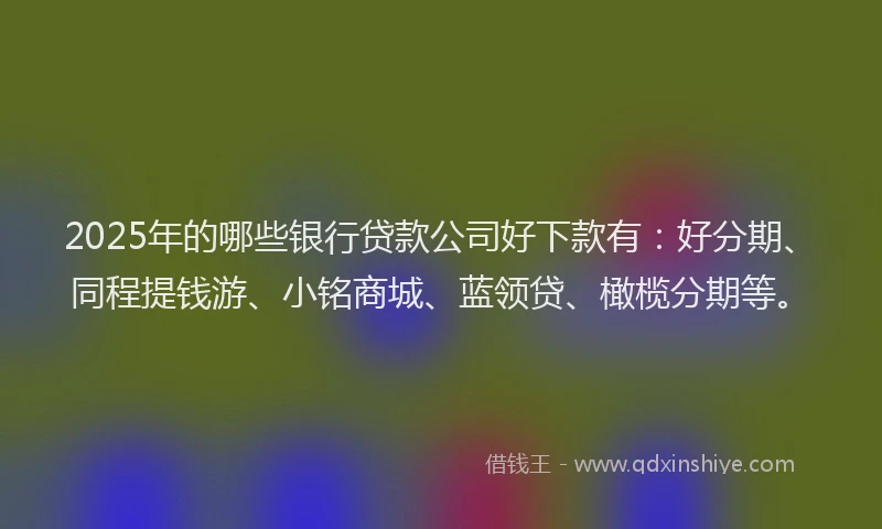 2025年的哪些银行贷款公司好下款有：好分期、同程提钱游、小铭商城、蓝领贷、橄榄分期等。