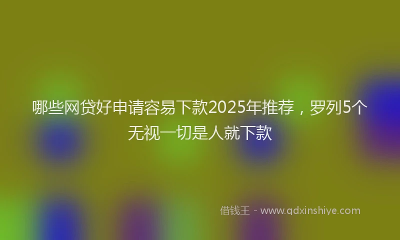 哪些网贷好申请容易下款2025年推荐，罗列5个无视一切是人就下款