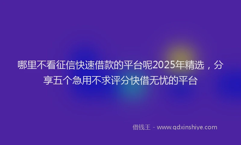 哪里不看征信快速借款的平台呢2025年精选，分享五个急用不求评分快借无忧的平台