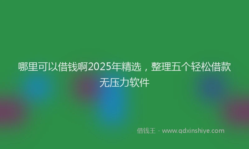 哪里可以借钱啊2025年精选，整理五个轻松借款无压力软件