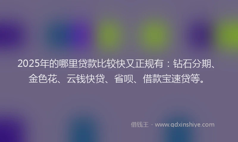 2025年的哪里贷款比较快又正规有：钻石分期、金色花、云钱快贷、省呗、借款宝速贷等。