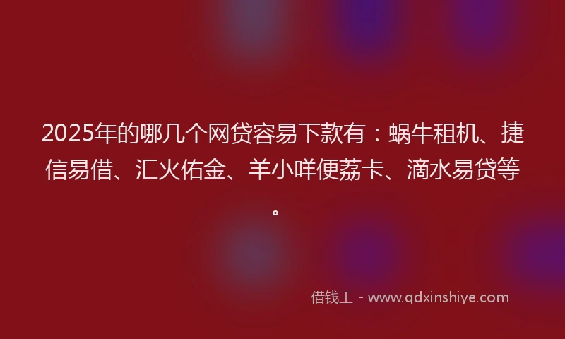 2025年的哪几个网贷容易下款有：蜗牛租机、捷信易借、汇火佑金、羊小咩便荔卡、滴水易贷等。