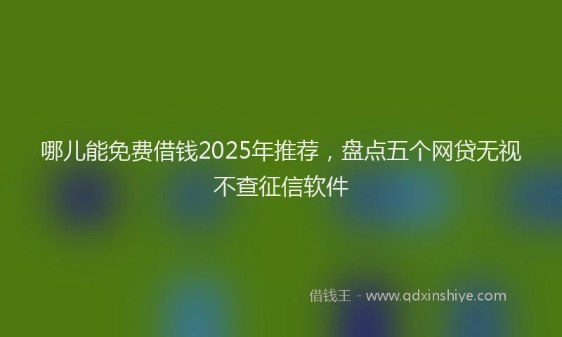 哪儿能免费借钱2025年推荐，盘点五个网贷无视不查征信软件