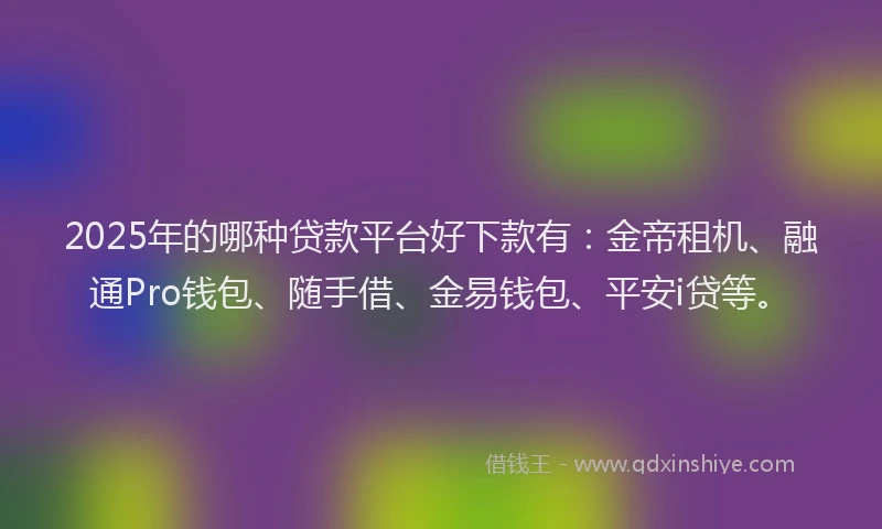 2025年的哪种贷款平台好下款有：金帝租机、融通Pro钱包、随手借、金易钱包、平安i贷等。