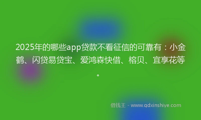 2025年的哪些app贷款不看征信的可靠有：小金鹤、闪贷易贷宝、爱鸿森快借、榕贝、宜享花等。